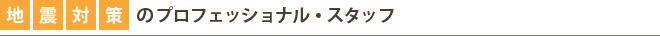 地震対策ののプロフェッショナル・スタッフ